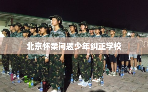 北京怀柔问题少年纠正学校