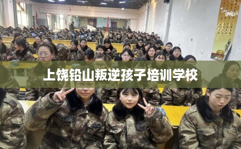 上饶铅山叛逆孩子培训学校 上饶铅山叛逆孩子培训学校