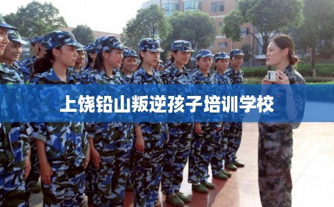 上饶铅山叛逆孩子培训学校