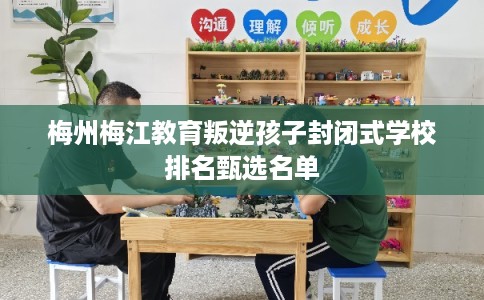 梅州梅江教育叛逆孩子封闭式学校排名甄选名单 梅州梅江教育叛逆孩子封闭式学校排名甄选名单
