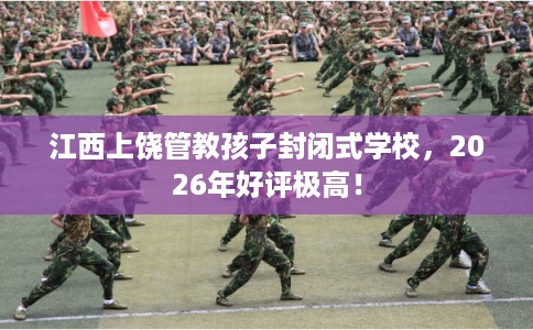 江西上饶管教孩子封闭式学校,2026年好评极高! 江西上饶管教孩子封闭式学校,2026年好评极高!