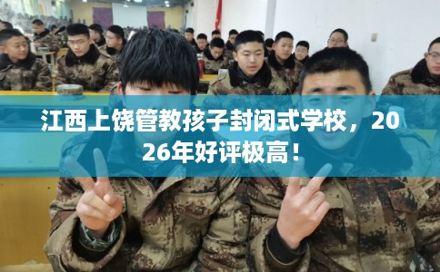 江西上饶管教孩子封闭式学校,2026年好评极高! 江西上饶管教孩子封闭式学校,2026年好评极高!