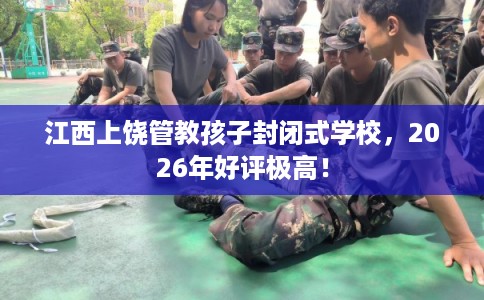江西上饶管教孩子封闭式学校，2026年好评极高！