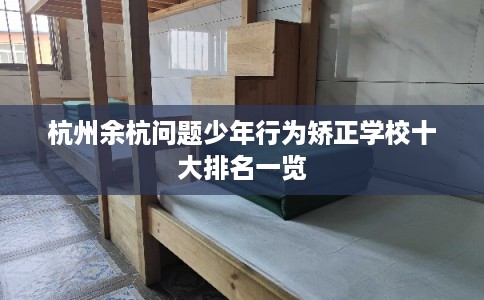 杭州余杭问题少年行为矫正学校十大排名一览 杭州余杭问题少年行为矫正学校十大排名一览