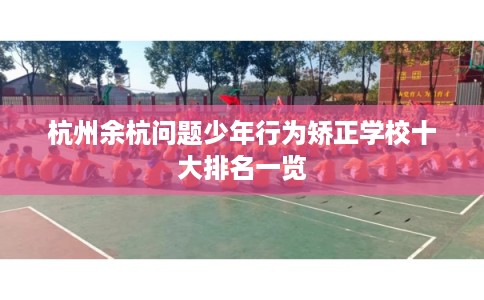 杭州余杭问题少年行为矫正学校十大排名一览 杭州余杭问题少年行为矫正学校十大排名一览