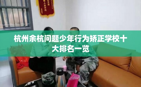 杭州余杭问题少年行为矫正学校十大排名一览