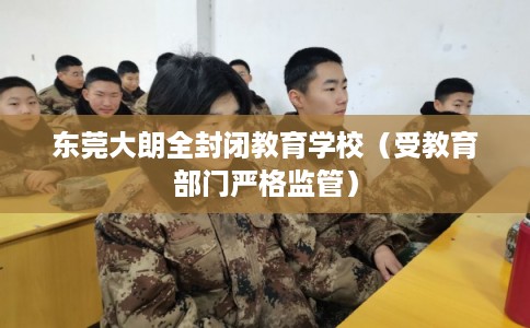 东莞大朗全封闭教育学校(受教育部门严格监管) 东莞大朗全封闭教育学校(受教育部门严格监管)