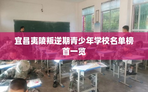 宜昌夷陵叛逆期青少年学校名单榜首一览 宜昌夷陵叛逆期青少年学校名单榜首一览
