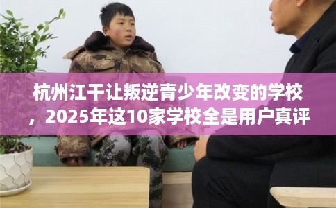 杭州江干让叛逆青少年改变的学校，2025年这10家学校全是用户真评!