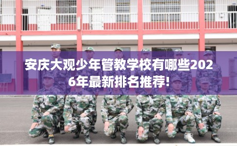 安庆大观少年管教学校有哪些2026年最新排名推荐! 安庆大观少年管教学校有哪些2026年最新排名推荐!