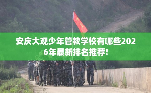 安庆大观少年管教学校有哪些2026年最新排名推荐!