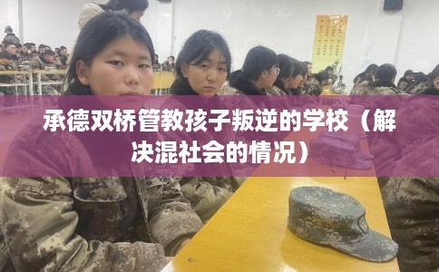 承德双桥管教孩子叛逆的学校（解决混社会的情况）