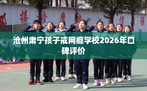 沧州肃宁孩子戒网瘾学校2026年口碑评价