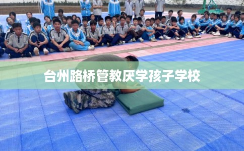 台州路桥管教厌学孩子学校 台州路桥管教厌学孩子学校