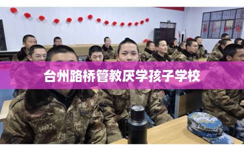 台州路桥管教厌学孩子学校