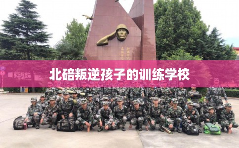 北碚叛逆孩子的训练学校