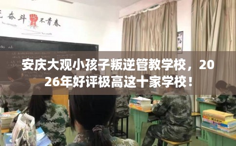 安庆大观小孩子叛逆管教学校,2026年好评极高这十家学校! 安庆大观小孩子叛逆管教学校,2026年好评极高这十家学校!