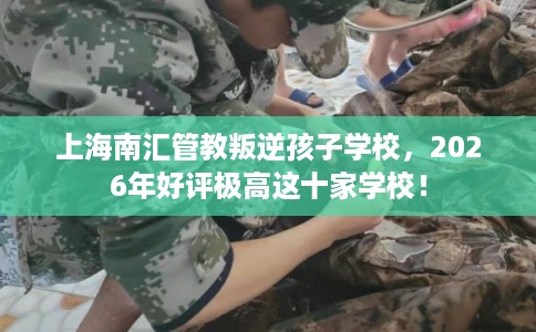 上海南汇管教叛逆孩子学校,2026年好评极高这十家学校! 上海南汇管教叛逆孩子学校,2026年好评极高这十家学校!