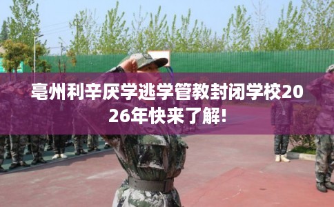 亳州利辛厌学逃学管教封闭学校2026年快来了解! 亳州利辛厌学逃学管教封闭学校2026年快来了解!