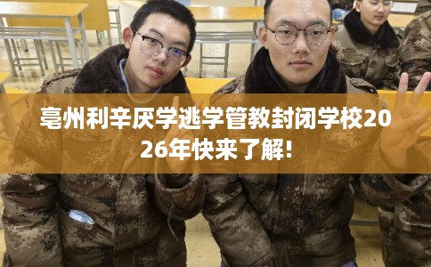 亳州利辛厌学逃学管教封闭学校2026年快来了解!