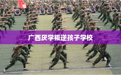 广西厌学叛逆孩子学校