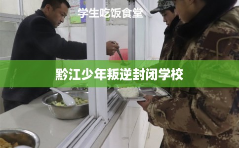 黔江少年叛逆封闭学校 黔江少年叛逆封闭学校