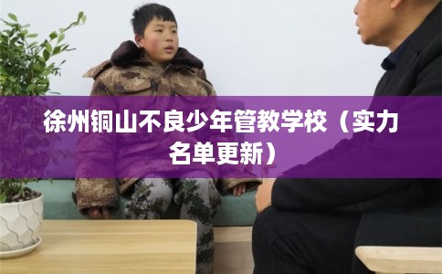 徐州铜山不良少年管教学校（实力名单更新）