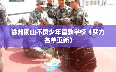 徐州铜山不良少年管教学校（实力名单更新）