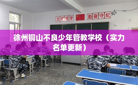 徐州铜山不良少年管教学校（实力名单更新）