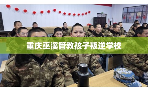 重庆巫溪管教孩子叛逆学校 重庆巫溪管教孩子叛逆学校