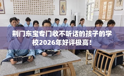 荆门东宝专门收不听话的孩子的学校2026年好评极高! 荆门东宝专门收不听话的孩子的学校2026年好评极高!