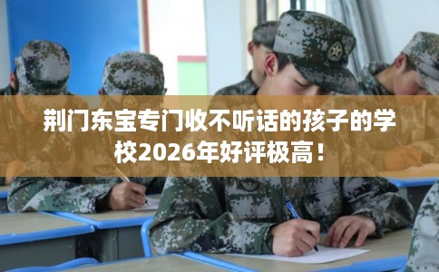 荆门东宝专门收不听话的孩子的学校2026年好评极高！
