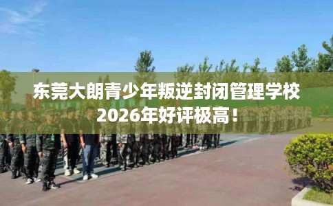 东莞大朗青少年叛逆封闭管理学校2026年好评极高! 东莞大朗青少年叛逆封闭管理学校2026年好评极高!
