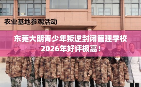 东莞大朗青少年叛逆封闭管理学校2026年好评极高! 东莞大朗青少年叛逆封闭管理学校2026年好评极高!