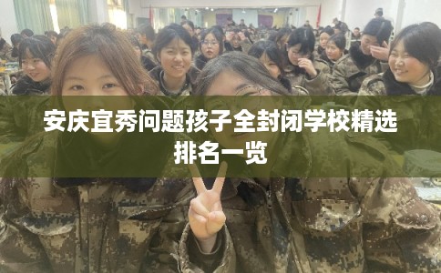 安庆宜秀问题孩子全封闭学校精选排名一览