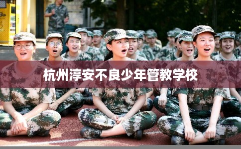 杭州淳安不良少年管教学校
