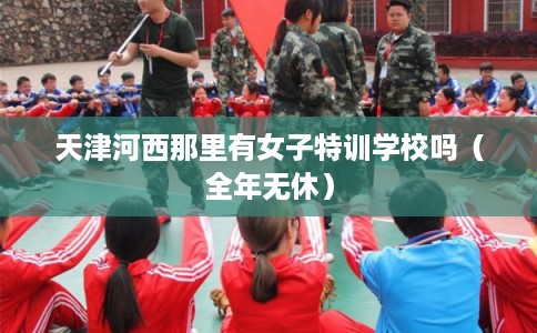 天津河西那里有女子特训学校吗(全年无休) 天津河西那里有女子特训学校吗(全年无休)