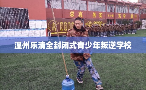 温州乐清全封闭式青少年叛逆学校 温州乐清全封闭式青少年叛逆学校