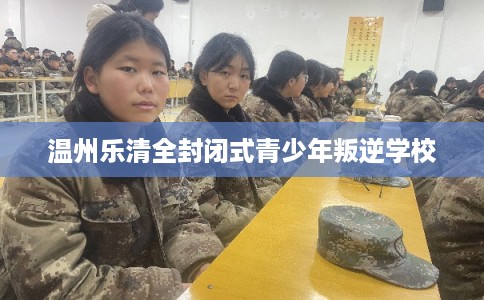 温州乐清全封闭式青少年叛逆学校