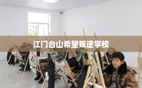 江门台山希望叛逆学校 江门台山希望叛逆学校