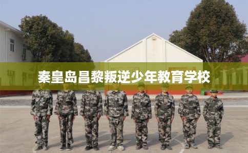 秦皇岛昌黎叛逆少年教育学校 秦皇岛昌黎叛逆少年教育学校