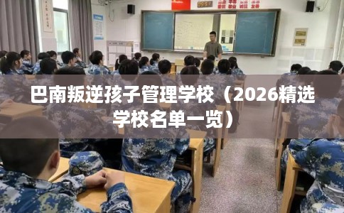 巴南叛逆孩子管理学校(2026精选学校名单一览) 巴南叛逆孩子管理学校(2026精选学校名单一览)