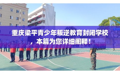重庆梁平青少年叛逆教育封闭学校,本篇为您详细阐释! 重庆梁平青少年叛逆教育封闭学校,本篇为您详细阐释!