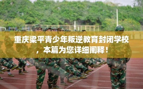 重庆梁平青少年叛逆教育封闭学校,本篇为您详细阐释! 重庆梁平青少年叛逆教育封闭学校,本篇为您详细阐释!