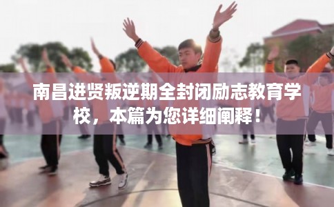 南昌进贤叛逆期全封闭励志教育学校，本篇为您详细阐释！