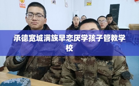 承德宽城满族早恋厌学孩子管教学校