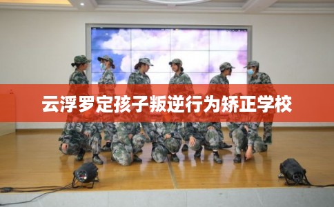 云浮罗定孩子叛逆行为矫正学校