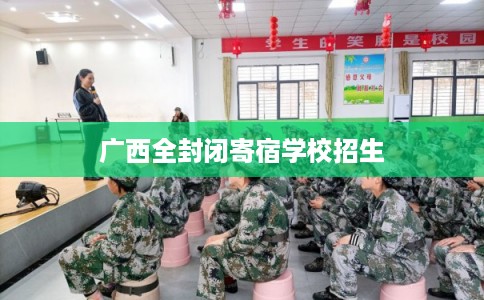 广西全封闭寄宿学校招生 广西全封闭寄宿学校招生