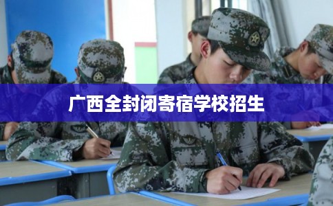 广西全封闭寄宿学校招生 广西全封闭寄宿学校招生