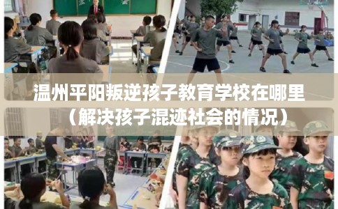 温州平阳叛逆孩子教育学校在哪里(解决孩子混迹社会的情况) 温州平阳叛逆孩子教育学校在哪里(解决孩子混迹社会的情况)